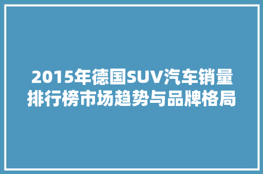 2015年德国SUV汽车销量排行榜市场趋势与品牌格局