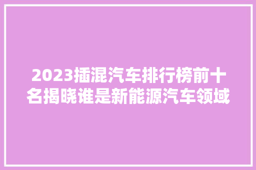 2023插混汽车排行榜前十名揭晓谁是新能源汽车领域的佼佼者