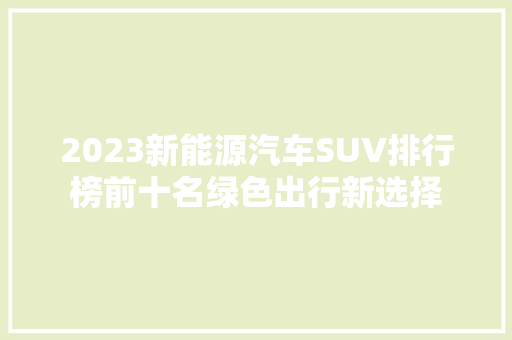 2023新能源汽车SUV排行榜前十名绿色出行新选择  第1张