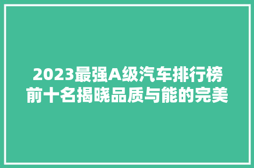 2023最强A级汽车排行榜前十名揭晓品质与能的完美融合