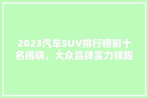 2023汽车SUV排行榜前十名揭晓，大众品牌实力领跑市场