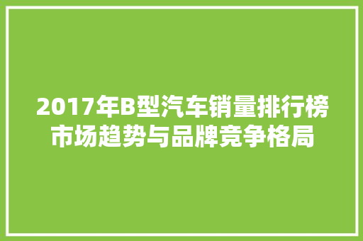 2017年B型汽车销量排行榜市场趋势与品牌竞争格局