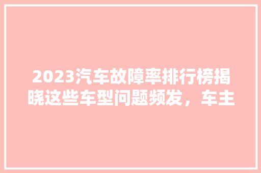 2023汽车故障率排行榜揭晓这些车型问题频发，车主需警惕！
