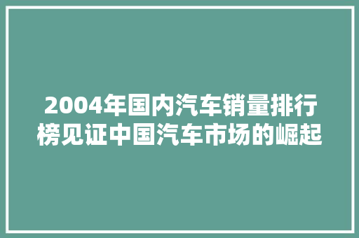 2004年国内汽车销量排行榜见证中国汽车市场的崛起