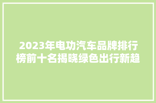 2023年电功汽车品牌排行榜前十名揭晓绿色出行新趋势下的领跑者  第1张
