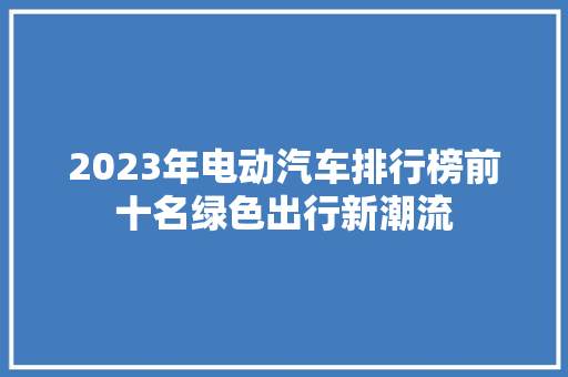 2023年电动汽车排行榜前十名绿色出行新潮流  第1张