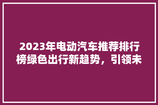2023年电动汽车推荐排行榜绿色出行新趋势，引领未来出行革命