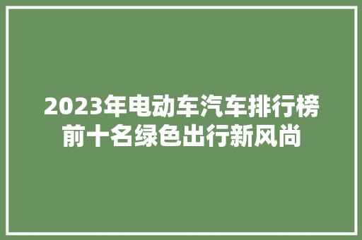 2023年电动车汽车排行榜前十名绿色出行新风尚