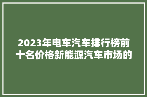 2023年电车汽车排行榜前十名价格新能源汽车市场的未来趋势  第1张