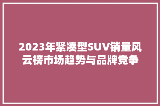 2023年紧凑型SUV销量风云榜市场趋势与品牌竞争  第1张