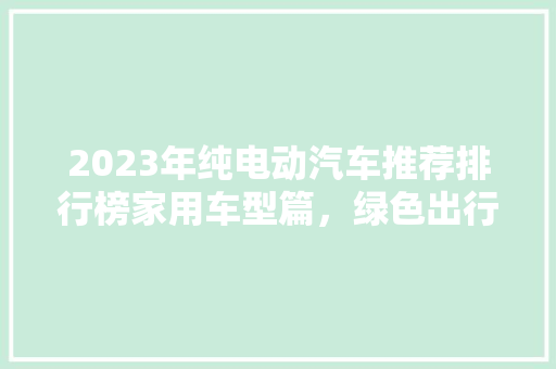 2023年纯电动汽车推荐排行榜家用车型篇，绿色出行新选择  第1张