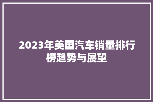 2023年美国汽车销量排行榜趋势与展望  第1张