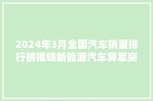 2024年3月全国汽车销量排行榜揭晓新能源汽车异军突起，传统车企转型之路何去何从  第1张
