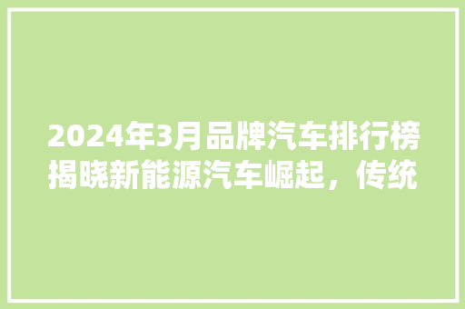 2024年3月品牌汽车排行榜揭晓新能源汽车崛起，传统车企转型升级  第1张