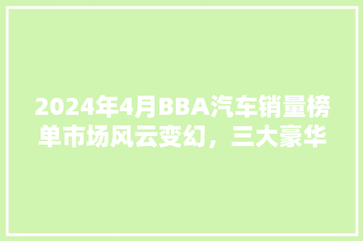 2024年4月BBA汽车销量榜单市场风云变幻，三大豪华品牌角逐正酣  第1张