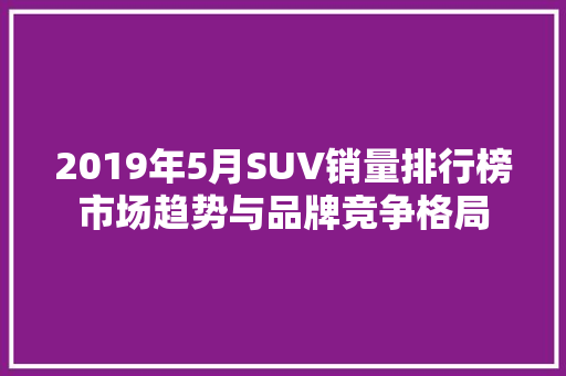 2019年5月SUV销量排行榜市场趋势与品牌竞争格局