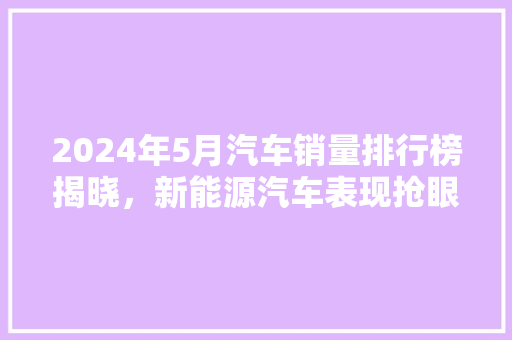 2024年5月汽车销量排行榜揭晓，新能源汽车表现抢眼