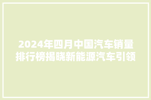 2024年四月中国汽车销量排行榜揭晓新能源汽车引领市场新风向  第1张