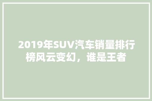 2019年SUV汽车销量排行榜风云变幻，谁是王者
