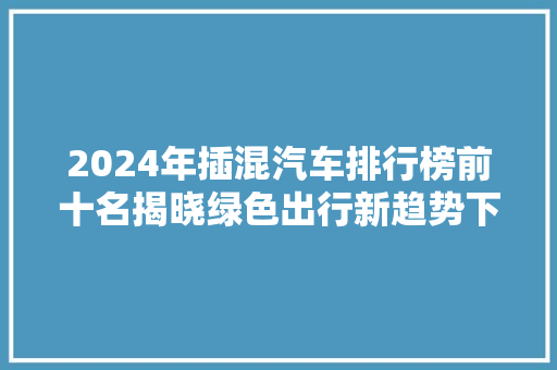 2024年插混汽车排行榜前十名揭晓绿色出行新趋势下的佼佼者