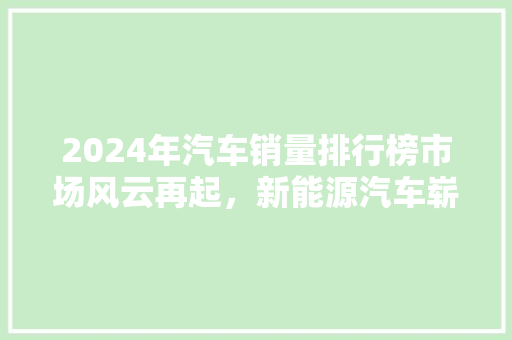 2024年汽车销量排行榜市场风云再起，新能源汽车崭露头角