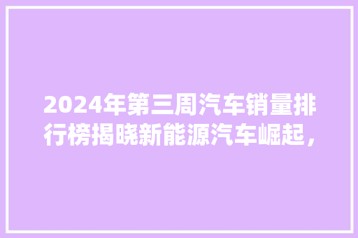 2024年第三周汽车销量排行榜揭晓新能源汽车崛起，传统燃油车市场面临挑战  第1张