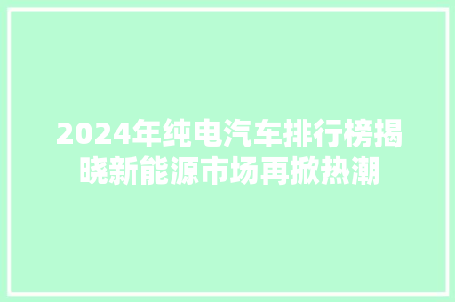 2024年纯电汽车排行榜揭晓新能源市场再掀热潮