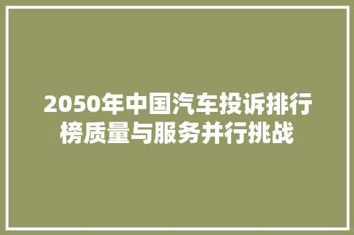 2050年中国汽车投诉排行榜质量与服务并行挑战  第1张