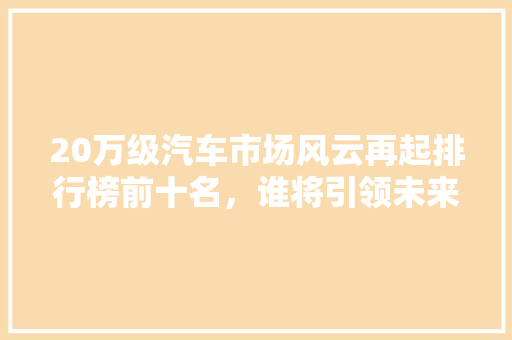 20万级汽车市场风云再起排行榜前十名，谁将引领未来潮流  第1张