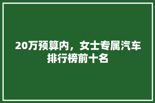20万预算内，女士专属汽车排行榜前十名