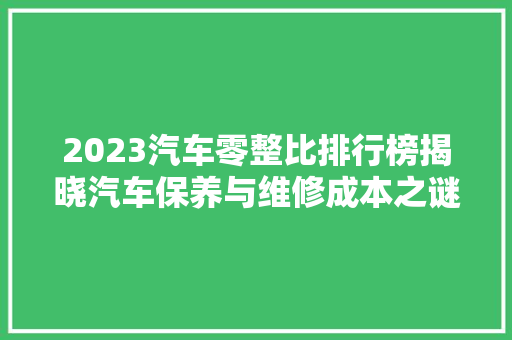 2023汽车零整比排行榜揭晓汽车保养与维修成本之谜  第1张
