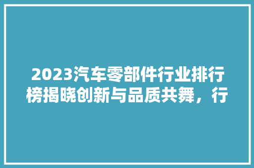 2023汽车零部件行业排行榜揭晓创新与品质共舞，行业巨头引领未来