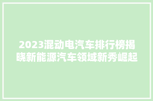 2023混动电汽车排行榜揭晓新能源汽车领域新秀崛起，十大热门车型盘点