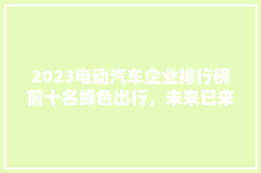 2023电动汽车企业排行榜前十名绿色出行，未来已来
