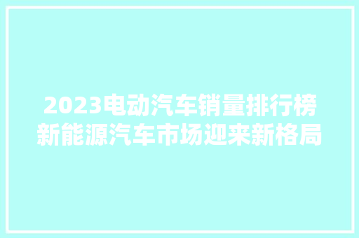 2023电动汽车销量排行榜新能源汽车市场迎来新格局  第1张