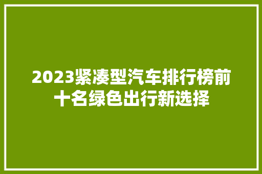 2023紧凑型汽车排行榜前十名绿色出行新选择  第1张