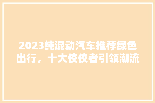 2023纯混动汽车推荐绿色出行，十大佼佼者引领潮流  第1张
