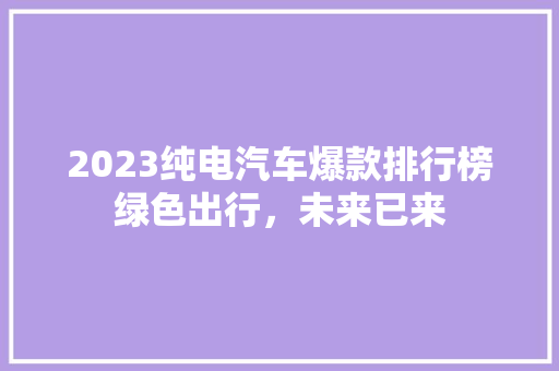 2023纯电汽车爆款排行榜绿色出行，未来已来