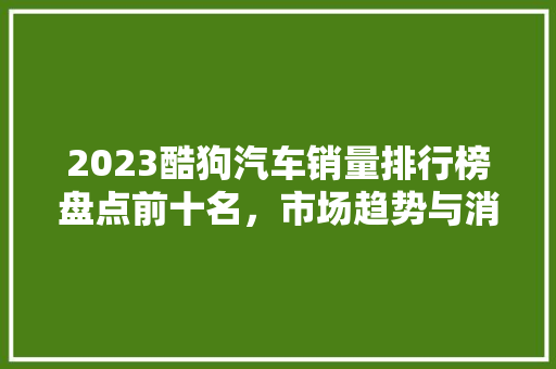 2023酷狗汽车销量排行榜盘点前十名，市场趋势与消费者喜好  第1张