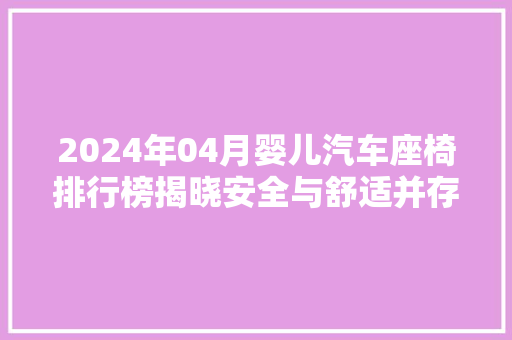 2024年04月婴儿汽车座椅排行榜揭晓安全与舒适并存，呵护宝宝出行无忧  第1张