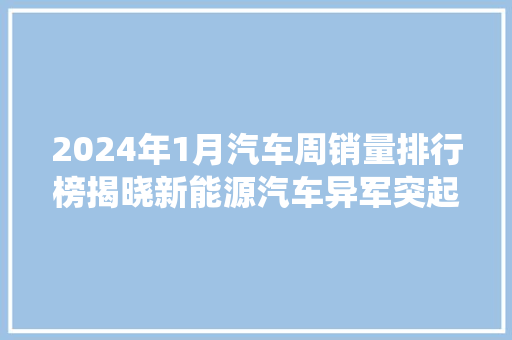 2024年1月汽车周销量排行榜揭晓新能源汽车异军突起，传统车企蓄势待发  第1张
