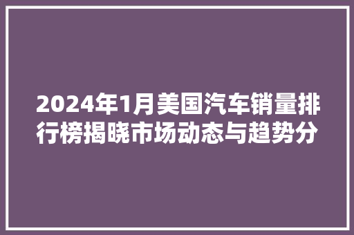 2024年1月美国汽车销量排行榜揭晓市场动态与趋势分析  第1张