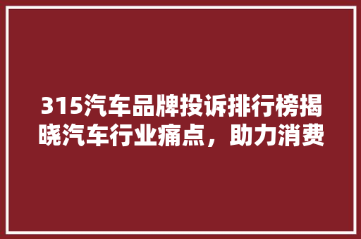 315汽车品牌投诉排行榜揭晓汽车行业痛点，助力消费者理购车