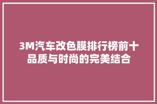 3M汽车改色膜排行榜前十品质与时尚的完美结合