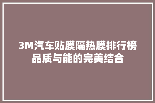 3M汽车贴膜隔热膜排行榜品质与能的完美结合