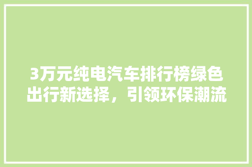 3万元纯电汽车排行榜绿色出行新选择，引领环保潮流