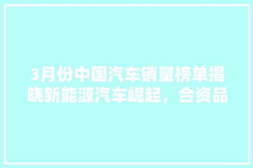 3月份中国汽车销量榜单揭晓新能源汽车崛起，合资品牌稳居前列  第1张