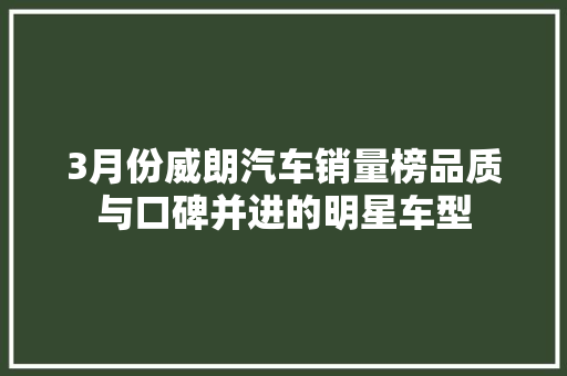 3月份威朗汽车销量榜品质与口碑并进的明星车型