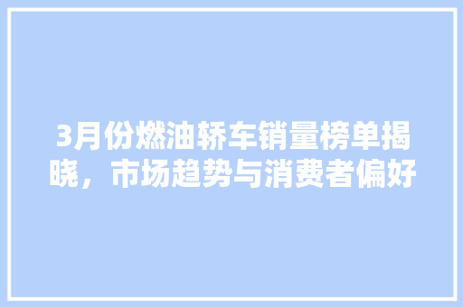 3月份燃油轿车销量榜单揭晓，市场趋势与消费者偏好