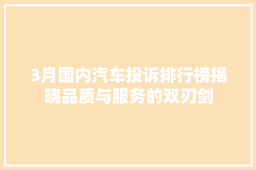 3月国内汽车投诉排行榜揭晓品质与服务的双刃剑